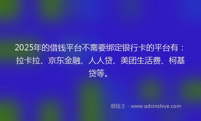 2025年的借钱平台不需要绑定银行卡的平台有：拉卡拉、京东金融、人人贷、美团生活费、柯基贷等。