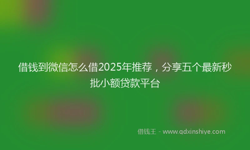 借钱到微信怎么借2025年推荐，分享五个最新秒批小额贷款平台