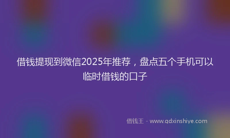 借钱提现到微信2025年推荐，盘点五个手机可以临时借钱的口子