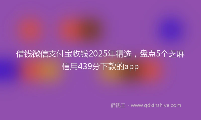 借钱微信支付宝收钱2025年精选，盘点5个芝麻信用439分下款的app