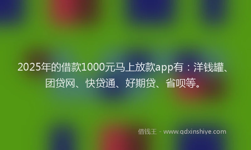 2025年的借款1000元马上放款app有：洋钱罐、团贷网、快贷通、好期贷、省呗等。