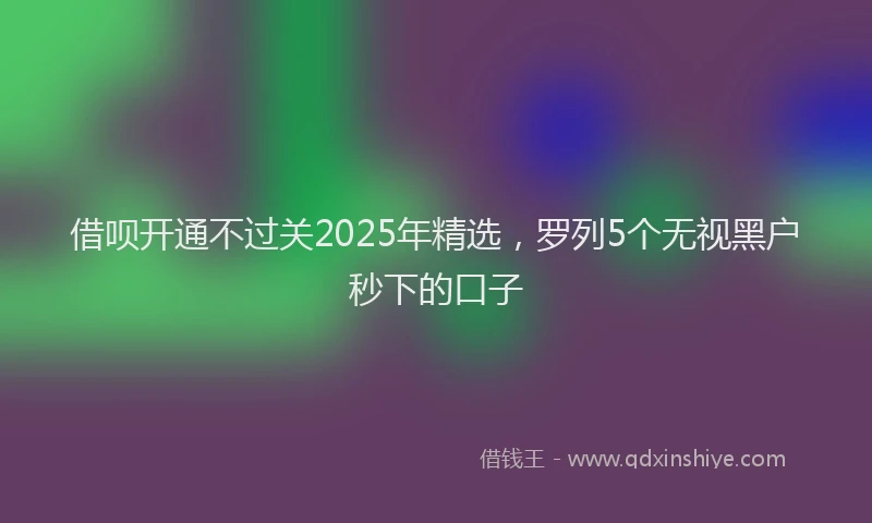 借呗开通不过关2025年精选，罗列5个无视黑户秒下的口子