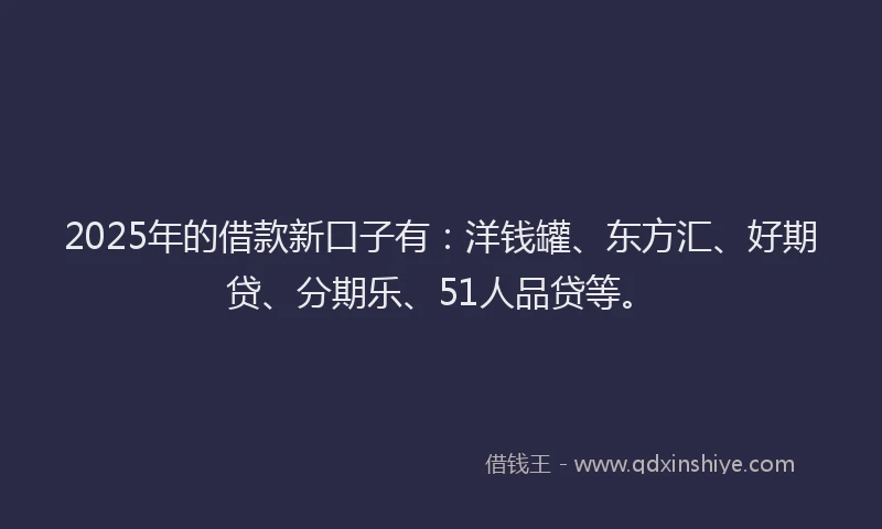 2025年的借款新口子有：洋钱罐、东方汇、好期贷、分期乐、51人品贷等。