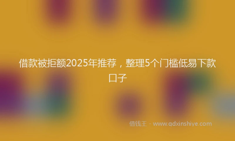 借款被拒额2025年推荐，整理5个门槛低易下款口子