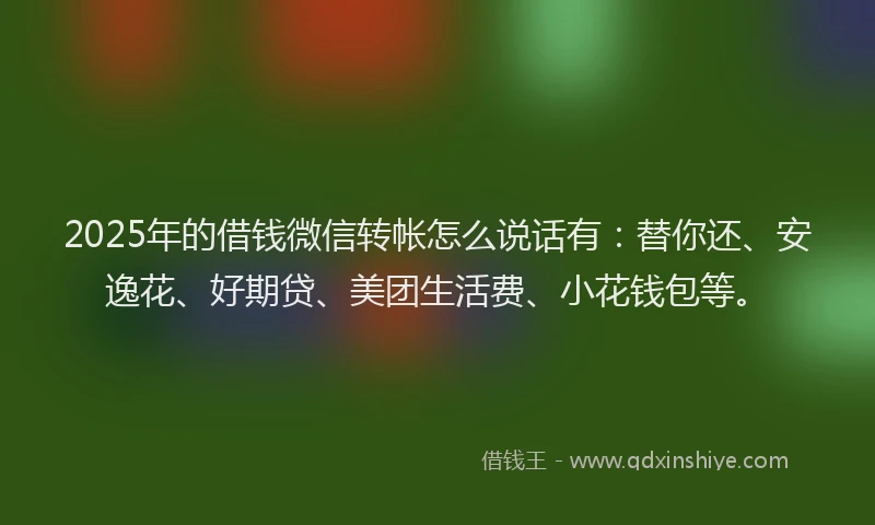 2025年的借钱微信转帐怎么说话有：替你还、安逸花、好期贷、美团生活费、小花钱包等。