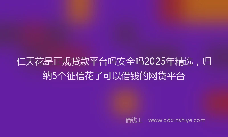 仁天花是正规贷款平台吗安全吗2025年精选，归纳5个征信花了可以借钱的网贷平台