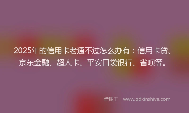 2025年的信用卡老通不过怎么办有：信用卡贷、京东金融、超人卡、平安口袋银行、省呗等。