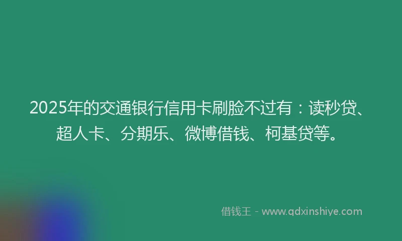 2025年的交通银行信用卡刷脸不过有：读秒贷、超人卡、分期乐、微博借钱、柯基贷等。