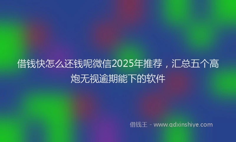 借钱快怎么还钱呢微信2025年推荐，汇总五个高炮无视逾期能下的软件