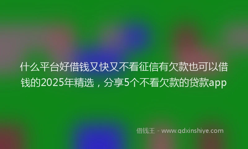 什么平台好借钱又快又不看征信有欠款也可以借钱的2025年精选，分享5个不看欠款的贷款app
