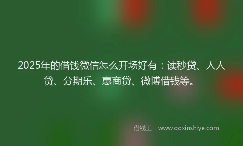 2025年的借钱微信怎么开场好有：读秒贷、人人贷、分期乐、惠商贷、微博借钱等。