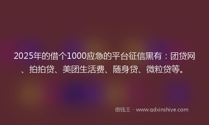 2025年的借个1000应急的平台征信黑有：团贷网、拍拍贷、美团生活费、随身贷、微粒贷等。