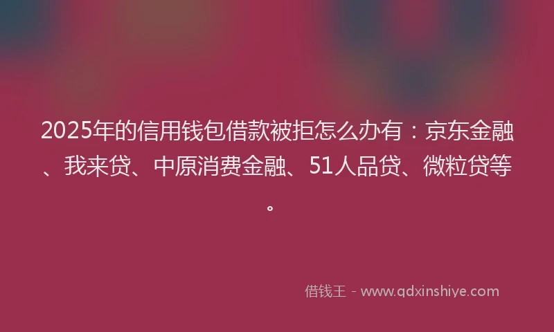 2025年的信用钱包借款被拒怎么办有：京东金融、我来贷、中原消费金融、51人品贷、微粒贷等。