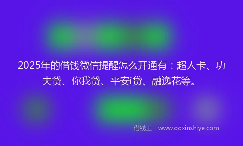 2025年的借钱微信提醒怎么开通有：超人卡、功夫贷、你我贷、平安i贷、融逸花等。