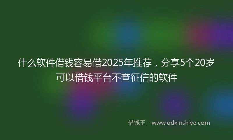 什么软件借钱容易借2025年推荐，分享5个20岁可以借钱平台不查征信的软件