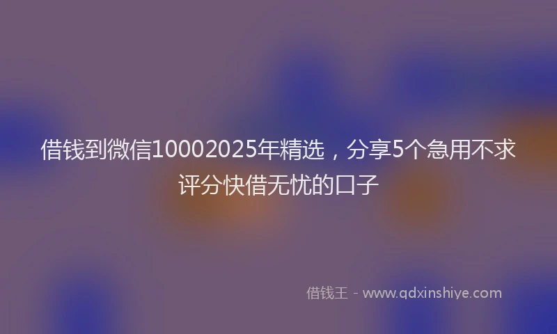 借钱到微信10002025年精选，分享5个急用不求评分快借无忧的口子