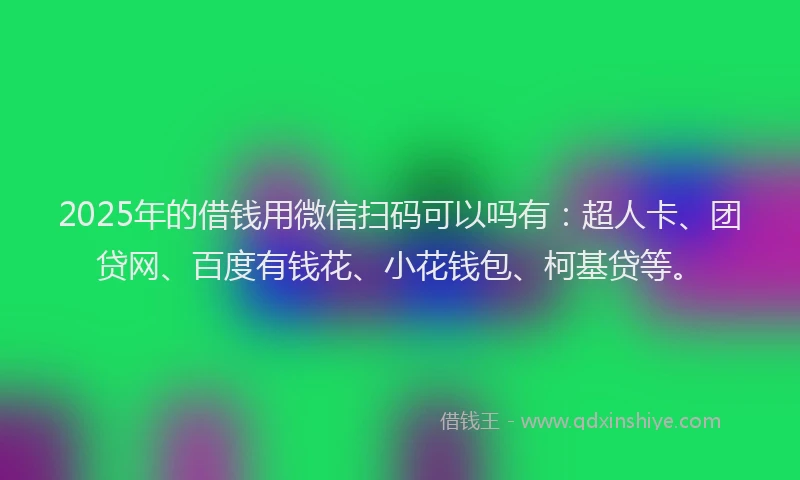 2025年的借钱用微信扫码可以吗有：超人卡、团贷网、百度有钱花、小花钱包、柯基贷等。