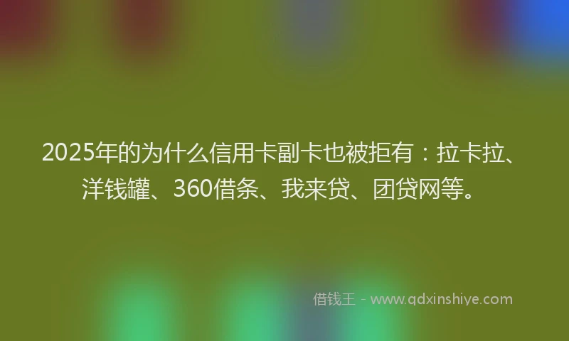 2025年的为什么信用卡副卡也被拒有：拉卡拉、洋钱罐、360借条、我来贷、团贷网等。