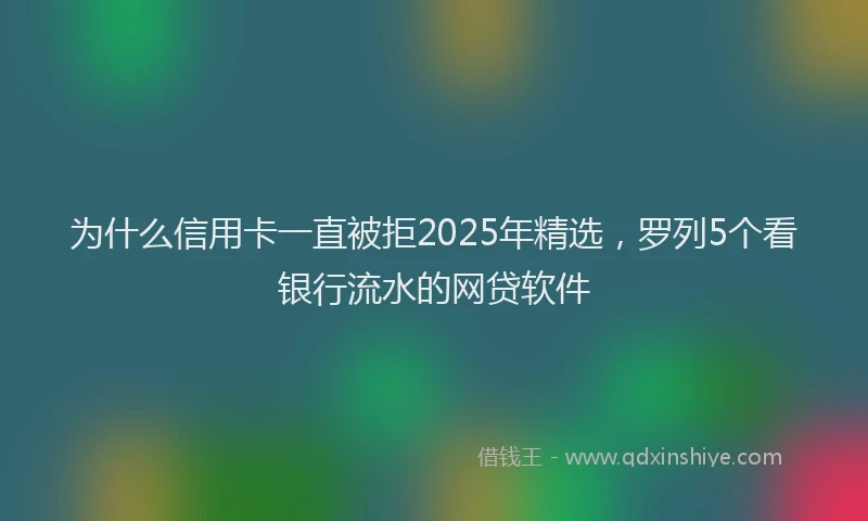 为什么信用卡一直被拒2025年精选，罗列5个看银行流水的网贷软件