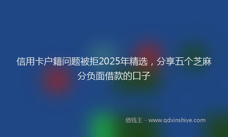 信用卡户籍问题被拒2025年精选，分享五个芝麻分负面借款的口子