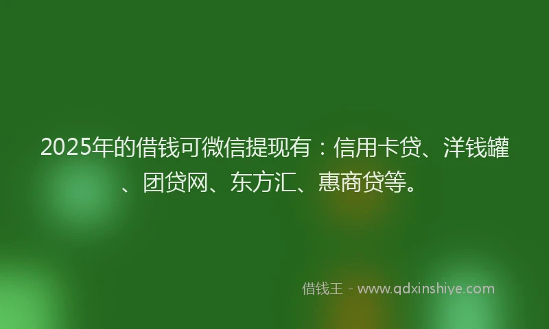 2025年的借钱可微信提现有：信用卡贷、洋钱罐、团贷网、东方汇、惠商贷等。