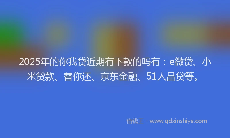 2025年的你我贷近期有下款的吗有：e微贷、小米贷款、替你还、京东金融、51人品贷等。