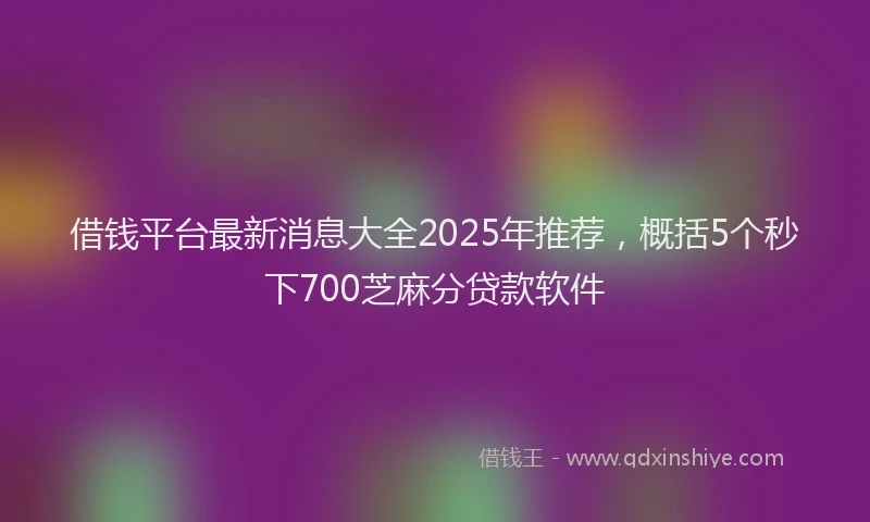 借钱平台最新消息大全2025年推荐，概括5个秒下700芝麻分贷款软件