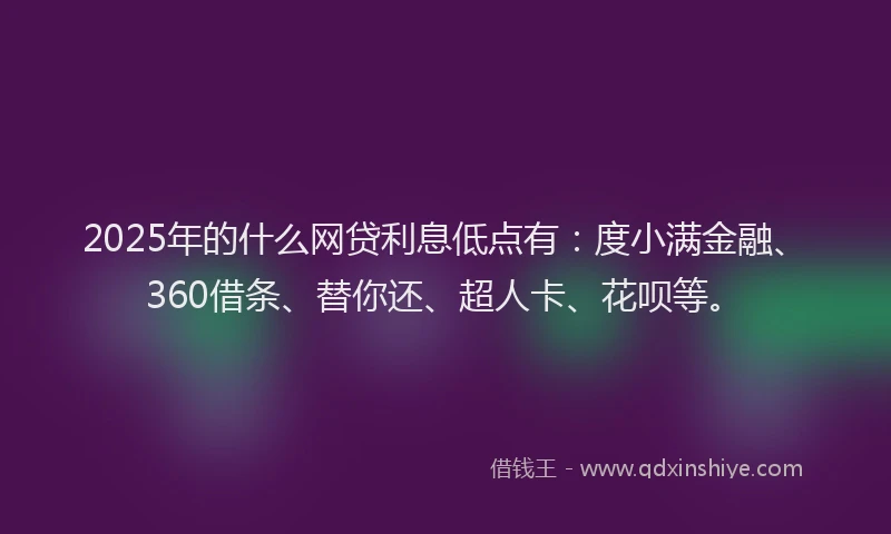 2025年的什么网贷利息低点有：度小满金融、360借条、替你还、超人卡、花呗等。