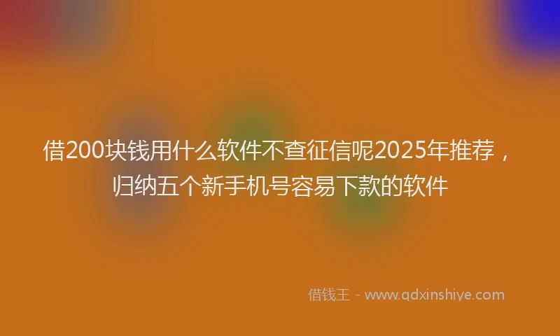 借200块钱用什么软件不查征信呢2025年推荐，归纳五个新手机号容易下款的软件