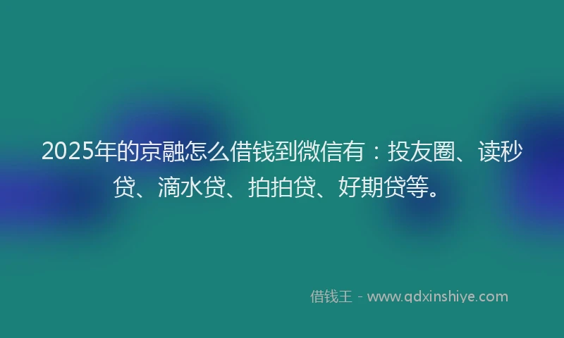 2025年的京融怎么借钱到微信有：投友圈、读秒贷、滴水贷、拍拍贷、好期贷等。