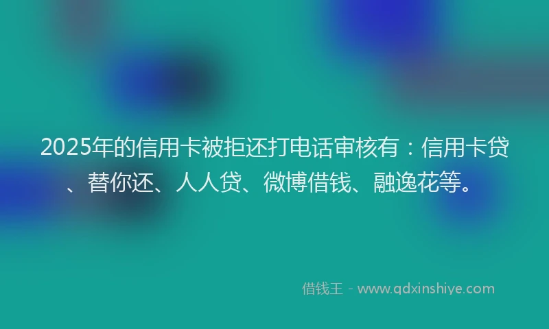 2025年的信用卡被拒还打电话审核有：信用卡贷、替你还、人人贷、微博借钱、融逸花等。