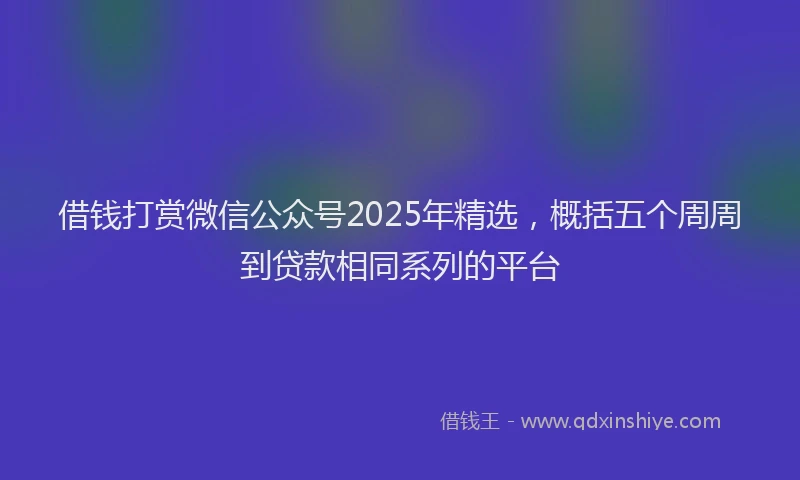借钱打赏微信公众号2025年精选，概括五个周周到贷款相同系列的平台