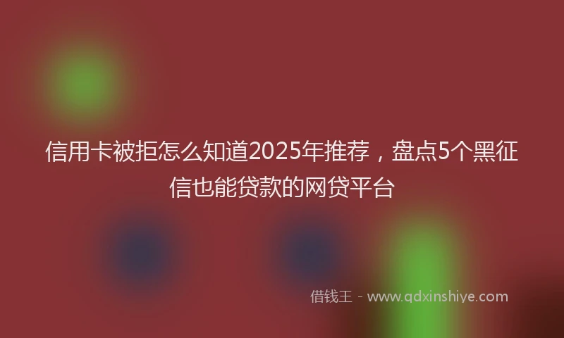 信用卡被拒怎么知道2025年推荐，盘点5个黑征信也能贷款的网贷平台