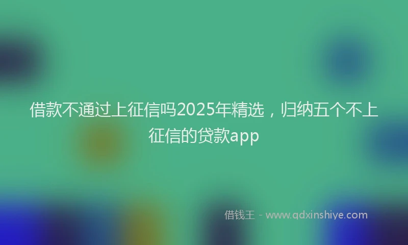 借款不通过上征信吗2025年精选，归纳五个不上征信的贷款app