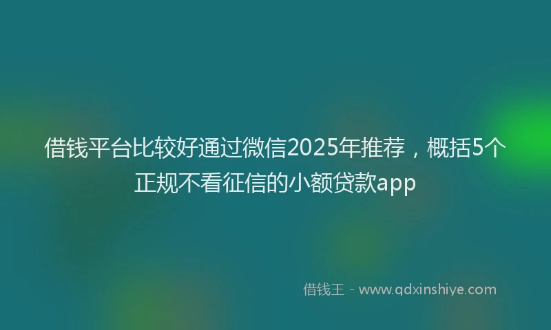 借钱平台比较好通过微信2025年推荐，概括5个正规不看征信的小额贷款app