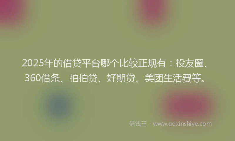 2025年的借贷平台哪个比较正规有：投友圈、360借条、拍拍贷、好期贷、美团生活费等。