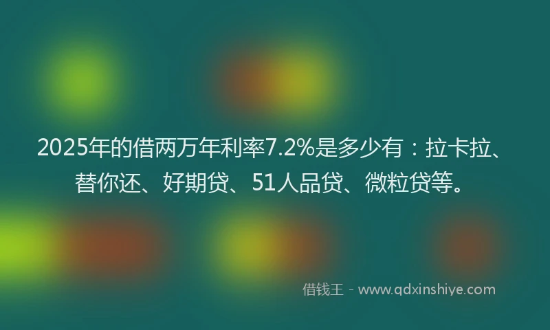 2025年的借两万年利率7.2%是多少有：拉卡拉、替你还、好期贷、51人品贷、微粒贷等。