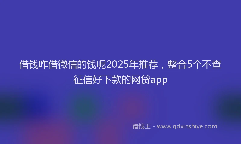 借钱咋借微信的钱呢2025年推荐，整合5个不查征信好下款的网贷app