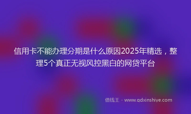 信用卡不能办理分期是什么原因2025年精选，整理5个真正无视风控黑白的网贷平台