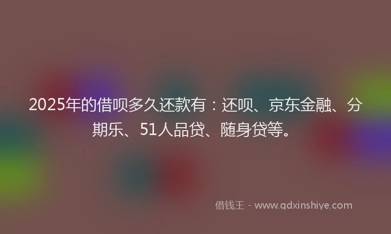 2025年的借呗多久还款有：还呗、京东金融、分期乐、51人品贷、随身贷等。