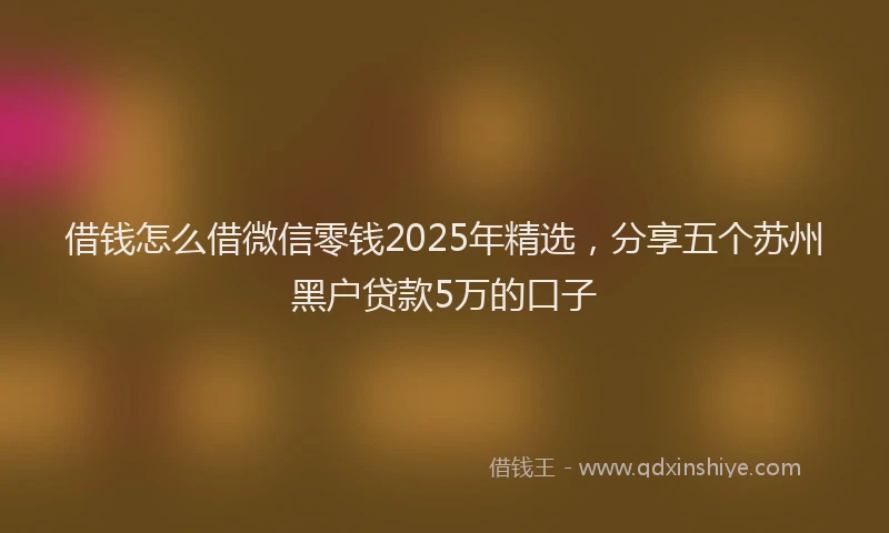 借钱怎么借微信零钱2025年精选，分享五个苏州黑户贷款5万的口子
