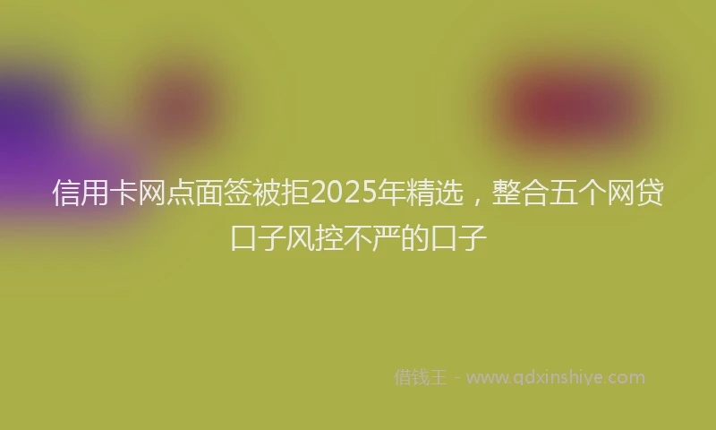 信用卡网点面签被拒2025年精选，整合五个网贷口子风控不严的口子