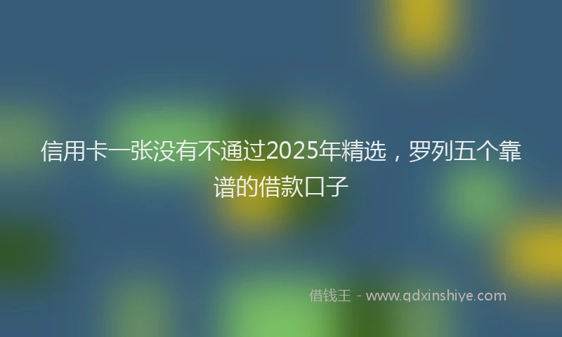 信用卡一张没有不通过2025年精选，罗列五个靠谱的借款口子