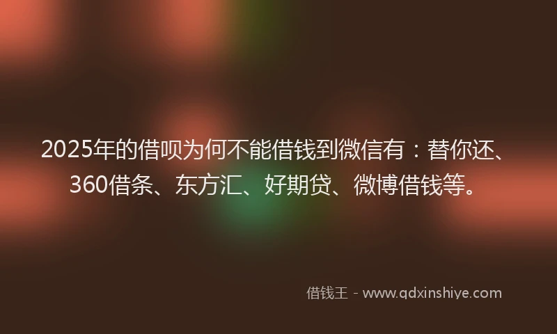 2025年的借呗为何不能借钱到微信有：替你还、360借条、东方汇、好期贷、微博借钱等。