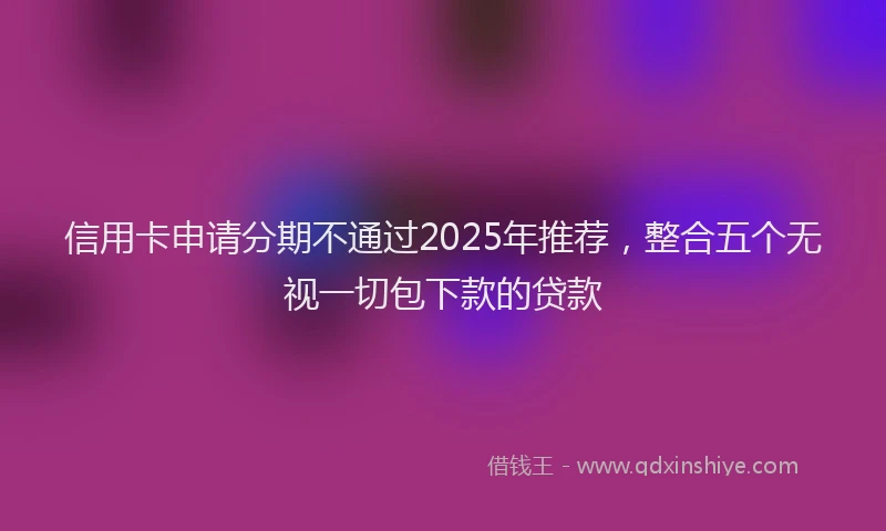 信用卡申请分期不通过2025年推荐，整合五个无视一切包下款的贷款