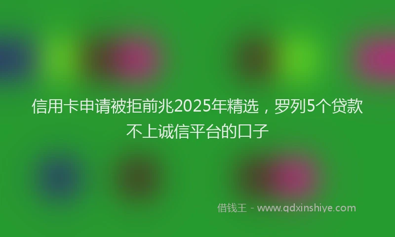 信用卡申请被拒前兆2025年精选，罗列5个贷款不上诚信平台的口子