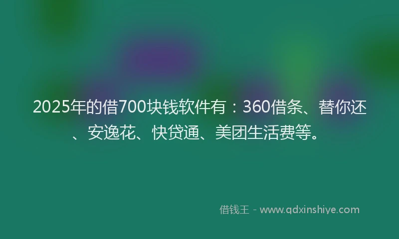 2025年的借700块钱软件有：360借条、替你还、安逸花、快贷通、美团生活费等。