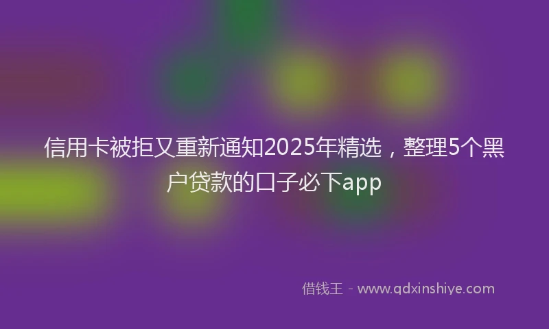 信用卡被拒又重新通知2025年精选，整理5个黑户贷款的口子必下app