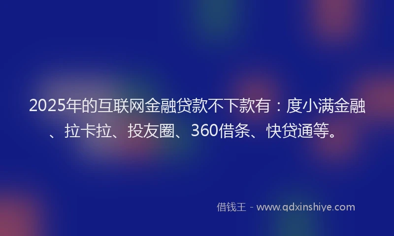 2025年的互联网金融贷款不下款有：度小满金融、拉卡拉、投友圈、360借条、快贷通等。