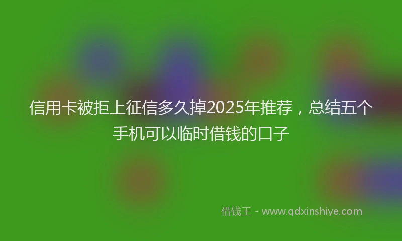 信用卡被拒上征信多久掉2025年推荐，总结五个手机可以临时借钱的口子